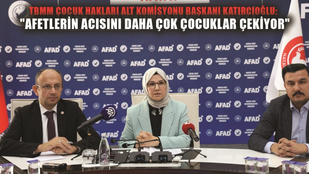 TBMM Çocuk Hakları Alt Komisyonu Başkanı Katırcıoğlu: “Afetlerin acısını daha çok çocuklar çekiyor”